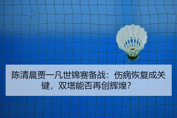 陈清晨贾一凡世锦赛备战：伤病恢复成关键，双塔能否再创辉煌？